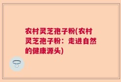农村灵芝孢子粉(农村灵芝孢子粉：走进自然的健康源头)