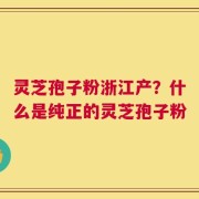 灵芝孢子粉浙江产？什么是纯正的灵芝孢子粉