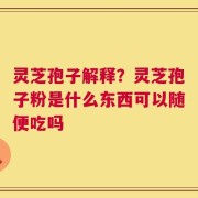 灵芝孢子解释？灵芝孢子粉是什么东西可以随便吃吗