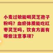 小麦过敏能喝灵芝孢子粉吗？血瘀体质能吃红枣灵芝吗，饮食方面有哪些注意事项？