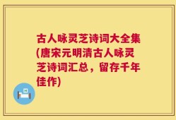 古人咏灵芝诗词大全集(唐宋元明清古人咏灵芝诗词汇总，留存千年佳作)