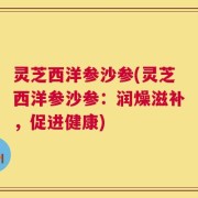 灵芝西洋参沙参(灵芝西洋参沙参：润燥滋补，促进健康)
