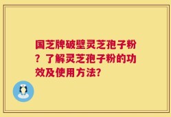 国芝牌破壁灵芝孢子粉？了解灵芝孢子粉的功效及使用方法？