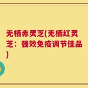 无栖赤灵芝(无栖红灵芝：强效免疫调节佳品)