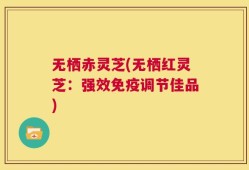 无栖赤灵芝(无栖红灵芝：强效免疫调节佳品)