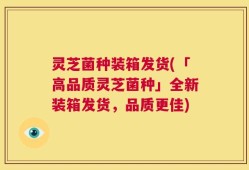 灵芝菌种装箱发货(「高品质灵芝菌种」全新装箱发货，品质更佳)