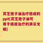 灵芝孢子油治疗癌症的ppt(灵芝孢子油可用于癌症治疗的演示文稿)