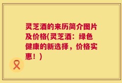 灵芝酒的来历简介图片及价格(灵芝酒：绿色健康的新选择，价格实惠！)
