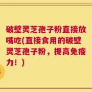 破壁灵芝孢子粉直接放嘴吃(直接食用的破壁灵芝孢子粉，提高免疫力！)