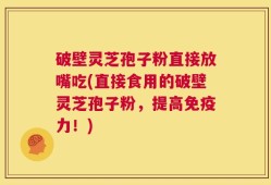 破壁灵芝孢子粉直接放嘴吃(直接食用的破壁灵芝孢子粉，提高免疫力！)