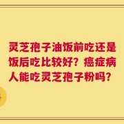 灵芝孢子油饭前吃还是饭后吃比较好？癌症病人能吃灵芝孢子粉吗？