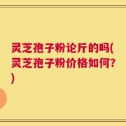 灵芝孢子粉论斤的吗(灵芝孢子粉价格如何？)