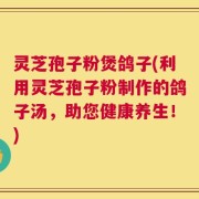 灵芝孢子粉煲鸽子(利用灵芝孢子粉制作的鸽子汤，助您健康养生！)