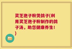 灵芝孢子粉煲鸽子(利用灵芝孢子粉制作的鸽子汤，助您健康养生！)
