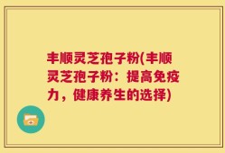 丰顺灵芝孢子粉(丰顺灵芝孢子粉：提高免疫力，健康养生的选择)