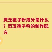 灵芝孢子粉成分是什么？灵芝孢子粉的制作配方