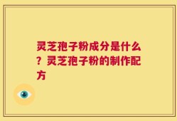 灵芝孢子粉成分是什么？灵芝孢子粉的制作配方