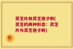 灵芝片和灵芝孢子粉(灵芝的两种形态：灵芝片与灵芝孢子粉)