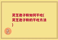 灵芝孢子粉如何干吃(灵芝孢子粉的干吃方法)