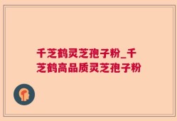 千芝鹤灵芝孢子粉_千芝鹤高品质灵芝孢子粉