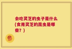 会吃灵芝的虫子是什么(食用灵芝的昆虫是哪些？)