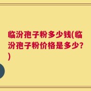 临汾孢子粉多少钱(临汾孢子粉价格是多少？)