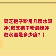 灵芝孢子粉用几度水温冲(灵芝孢子粉最佳冲泡水温是多少度？)