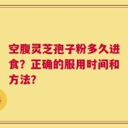 空腹灵芝孢子粉多久进食？正确的服用时间和方法？