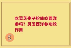 吃灵芝孢子粉能吃西洋参吗？灵芝西洋参功效作用