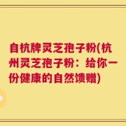 自杭牌灵芝孢子粉(杭州灵芝孢子粉：给你一份健康的自然馈赠)