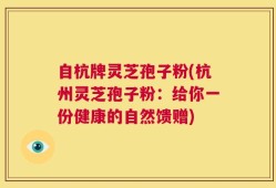 自杭牌灵芝孢子粉(杭州灵芝孢子粉：给你一份健康的自然馈赠)