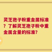 灵芝孢子粉重金属标准？了解灵芝孢子粉中重金属含量的标准？