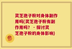 灵芝孢子粉对身体副作用吗(灵芝孢子粉有副作用吗？ - 探讨灵芝孢子粉的身体影响)