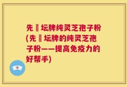 先秾坛牌纯灵芝孢子粉(先秾坛牌的纯灵芝孢子粉——提高免疫力的好帮手)