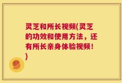 灵芝和所长视频(灵芝的功效和使用方法，还有所长亲身体验视频！)