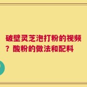 破壁灵芝泡打粉的视频？酸粉的做法和配料