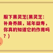 服下黑灵芝(黑灵芝：补身养颜，延年益寿，你真的知道它的作用吗？)