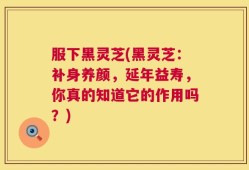 服下黑灵芝(黑灵芝：补身养颜，延年益寿，你真的知道它的作用吗？)