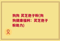 狗狗 灵芝孢子粉(狗狗健康福利：灵芝孢子粉助力)