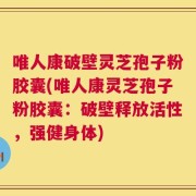 唯人康破壁灵芝孢子粉胶囊(唯人康灵芝孢子粉胶囊：破壁释放活性，强健身体)