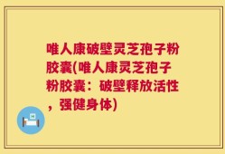 唯人康破壁灵芝孢子粉胶囊(唯人康灵芝孢子粉胶囊：破壁释放活性，强健身体)