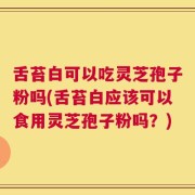 舌苔白可以吃灵芝孢子粉吗(舌苔白应该可以食用灵芝孢子粉吗？)