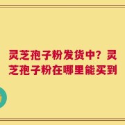 灵芝孢子粉发货中？灵芝孢子粉在哪里能买到