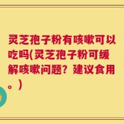 灵芝孢子粉有咳嗽可以吃吗(灵芝孢子粉可缓解咳嗽问题？建议食用。)