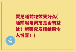 灵芝睡前吃效果好么(睡前服用灵芝是否有益处？新研究发现结果令人惊喜！)