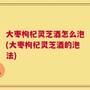 大枣枸杞灵芝酒怎么泡(大枣枸杞灵芝酒的泡法)