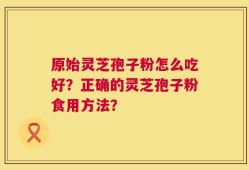 原始灵芝孢子粉怎么吃好？正确的灵芝孢子粉食用方法？
