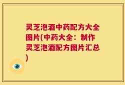 灵芝泡酒中药配方大全图片(中药大全：制作灵芝泡酒配方图片汇总)