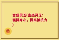 富盛灵芝(富盛灵芝：强健身心，提高抵抗力)