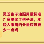 灵芝孢子油服用量标准？家里买了孢子油，年轻人服用的分量应该要少一点吗